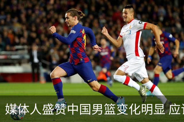 媒体人盛赞中国男篮变化明显 应该与乔帅续约