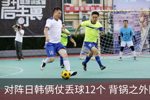 对阵日韩俩仗丢球12个 背锅之外国安门将没责任？