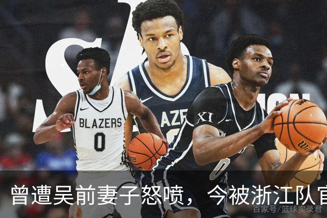 曾遭吴前妻子怒喷，今被浙江队官宣留任！吴前在浙江的日子难过了
