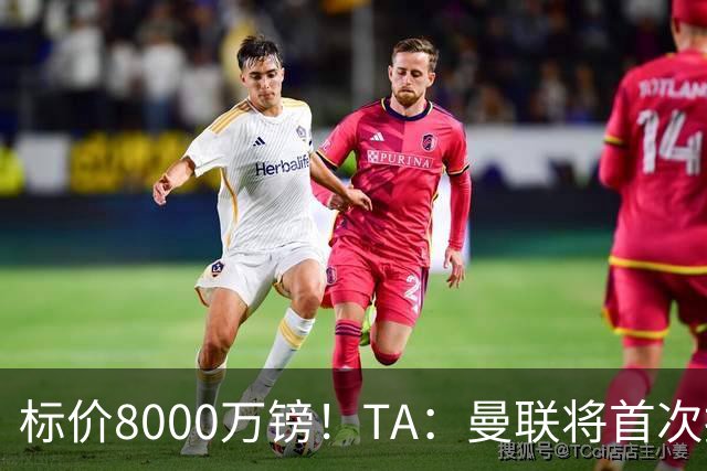 标价8000万镑！TA：曼联将首次报价M费，但不准备满足西汉姆要价