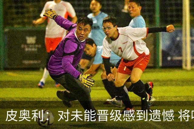 皮奥利：对未能晋级感到遗憾 将吸取教训专注联赛